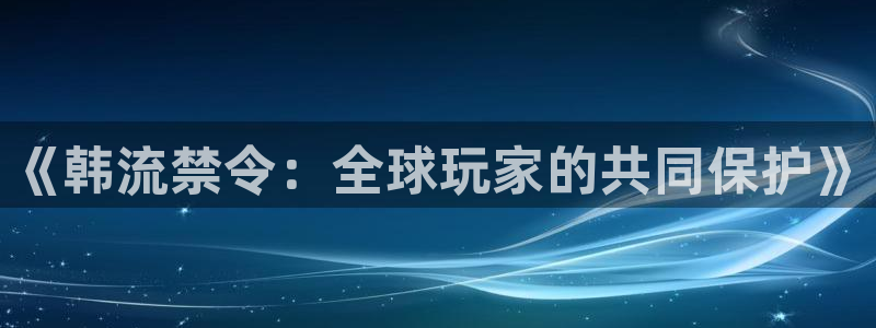 广州银河(galaxy)网络科技有限公司电话：《韩流禁令：全球玩家的共同保护》