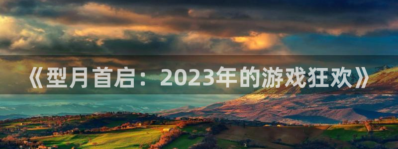广东银河(galaxy)营销策划有限公司：《型月首启：2023年的游戏狂欢》