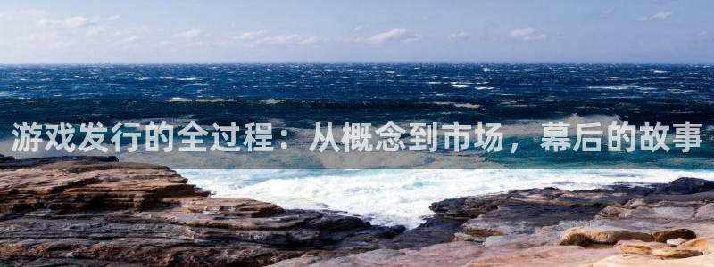银河(galaxy)集团公司怎么样：游戏发行的全过程：从概念到市场，幕后的故事